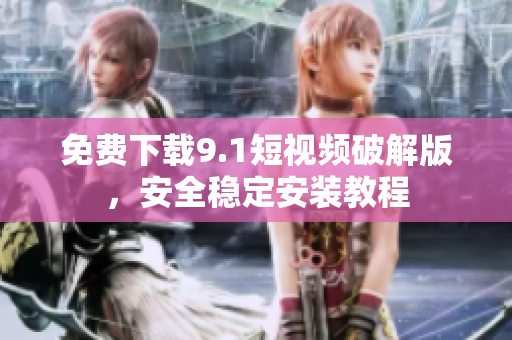 免费下载9.1短视频破解版，安全稳定安装教程