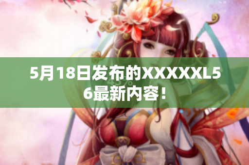5月18日发布的XXXXXL56最新内容！