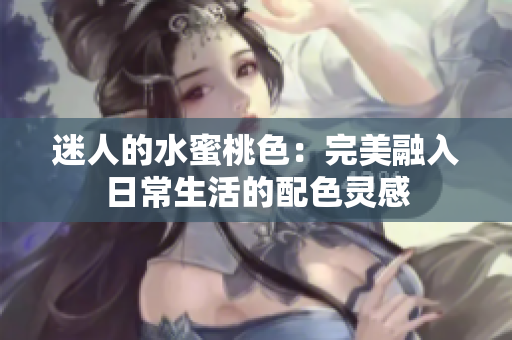 迷人的水蜜桃色：完美融入日常生活的配色灵感
