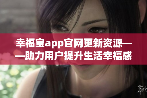 幸福宝app官网更新资源——助力用户提升生活幸福感