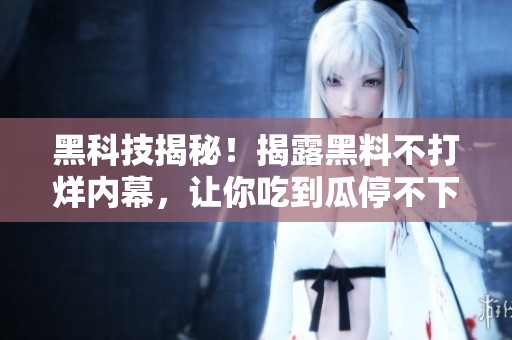 黑科技揭秘！揭露黑料不打烊内幕，让你吃到瓜停不下来！