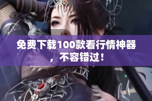 免费下载100款看行情神器，不容错过！