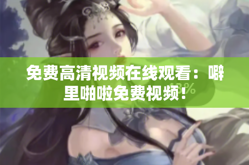 免费高清视频在线观看：噼里啪啦免费视频！