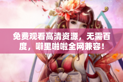 免费观看高清资源，无需百度，噼里啪啦全网兼容！