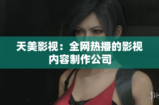 天美影视：全网热播的影视内容制作公司