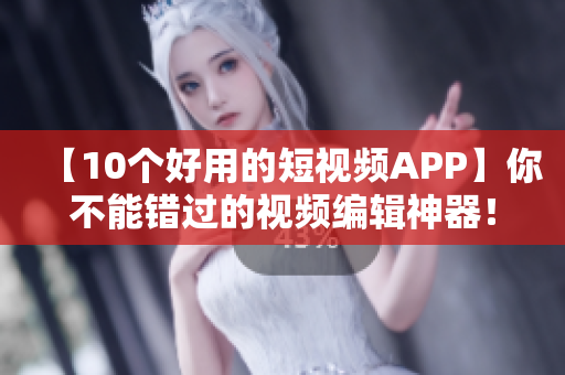 【10个好用的短视频APP】你不能错过的视频编辑神器！