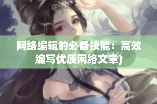 网络编辑的必备技能：高效编写优质网络文章)