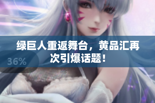 绿巨人重返舞台，黄品汇再次引爆话题！