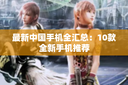 最新中国手机全汇总：10款全新手机推荐
