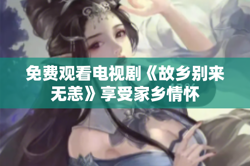 免费观看电视剧《故乡别来无恙》享受家乡情怀