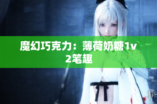 魔幻巧克力：薄荷奶糖1v2笔趣