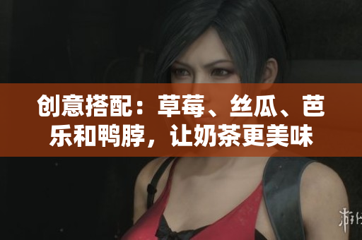 创意搭配：草莓、丝瓜、芭乐和鸭脖，让奶茶更美味