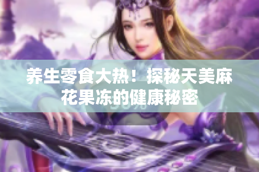养生零食大热！探秘天美麻花果冻的健康秘密