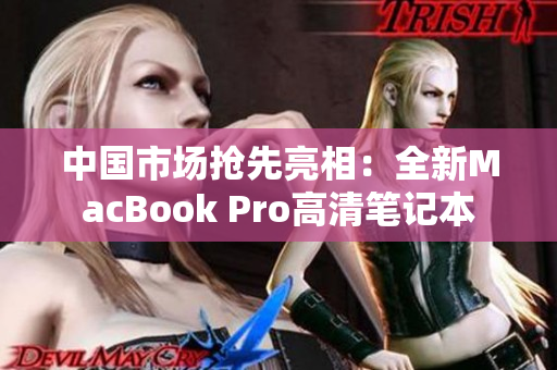 中国市场抢先亮相：全新MacBook Pro高清笔记本