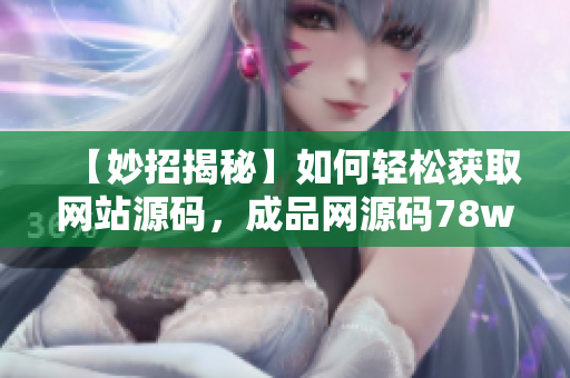 【妙招揭秘】如何轻松获取网站源码，成品网源码78w78秒搞定
