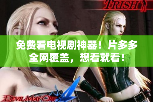 免费看电视剧神器！片多多全网覆盖，想看就看！