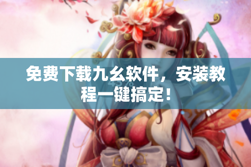 免费下载九幺软件，安装教程一键搞定！