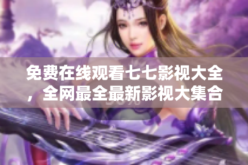 免费在线观看七七影视大全，全网最全最新影视大集合