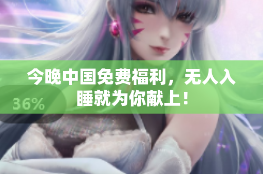 今晚中国免费福利，无人入睡就为你献上！