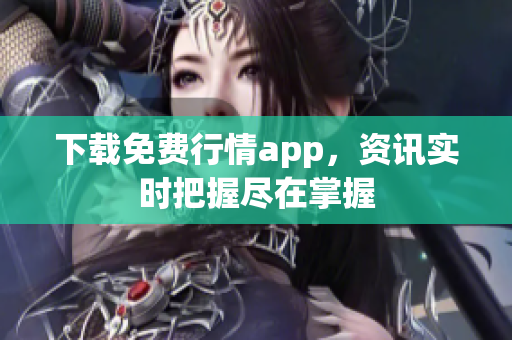 下载免费行情app，资讯实时把握尽在掌握