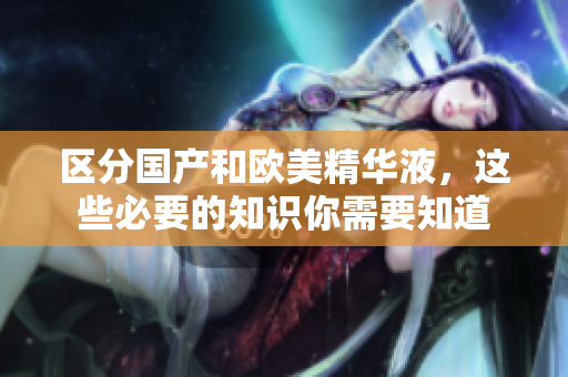 区分国产和欧美精华液，这些必要的知识你需要知道