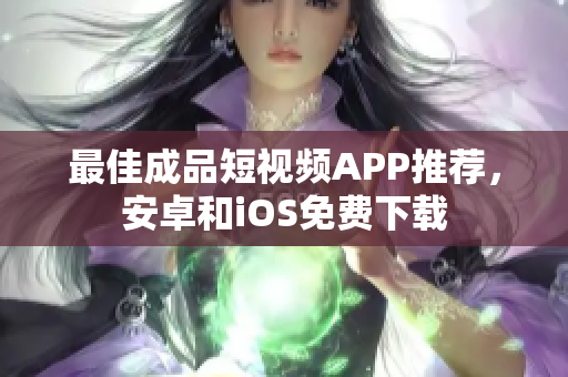 最佳成品短视频APP推荐，安卓和iOS免费下载