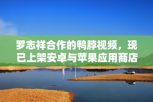 罗志祥合作的鸭脖视频，现已上架安卓与苹果应用商店！