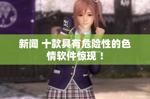 新闻 十款具有危险性的色情软件惊现 ！
