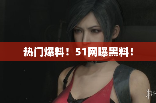 热门爆料！51网曝黑料！