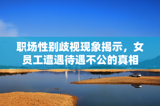 职场性别歧视现象揭示，女员工遭遇待遇不公的真相
