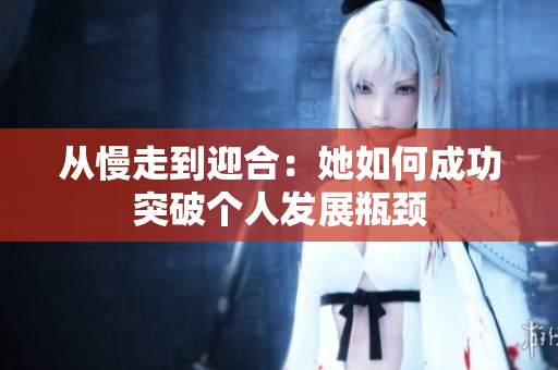 从慢走到迎合：她如何成功突破个人发展瓶颈