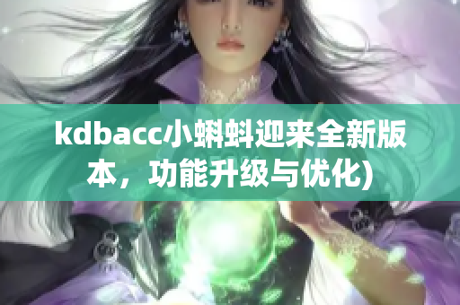 kdbacc小蝌蚪迎来全新版本，功能升级与优化)