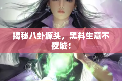 揭秘八卦源头，黑料生意不夜城！