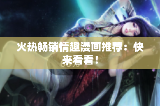 火热畅销情趣漫画推荐：快来看看！