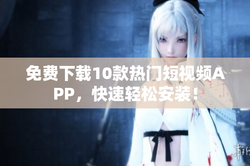 免费下载10款热门短视频APP，快速轻松安装！