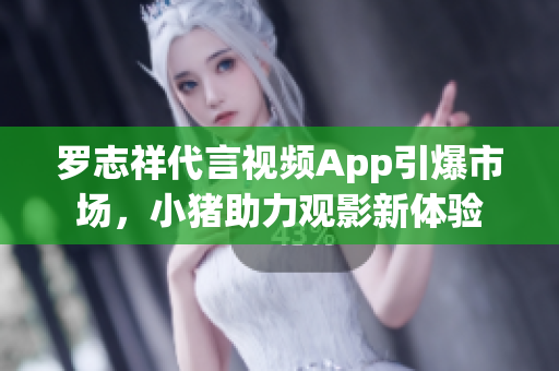 罗志祥代言视频App引爆市场，小猪助力观影新体验