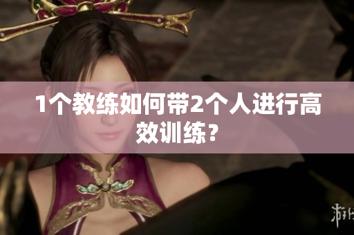 1个教练如何带2个人进行高效训练？