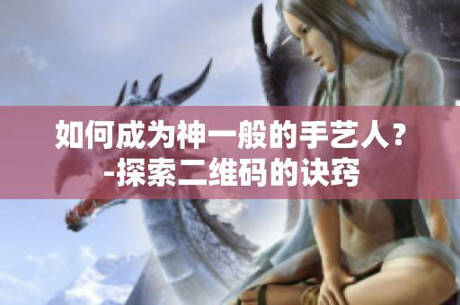 如何成为神一般的手艺人？-探索二维码的诀窍