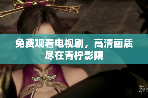 免费观看电视剧，高清画质尽在青柠影院