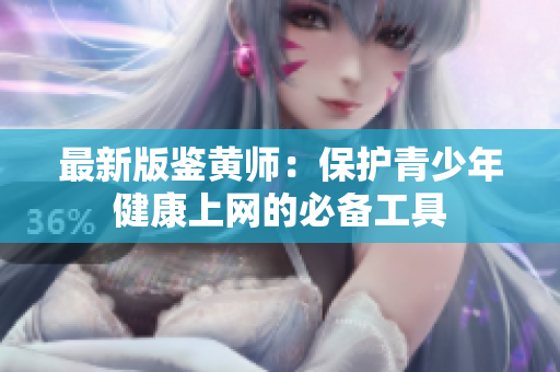 最新版鉴黄师：保护青少年健康上网的必备工具