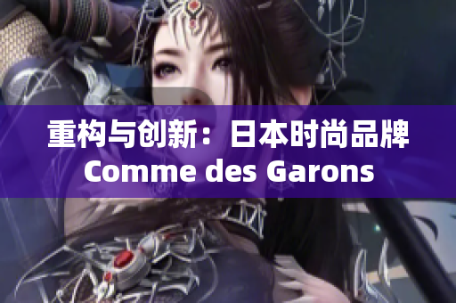 重构与创新：日本时尚品牌Comme des Garons