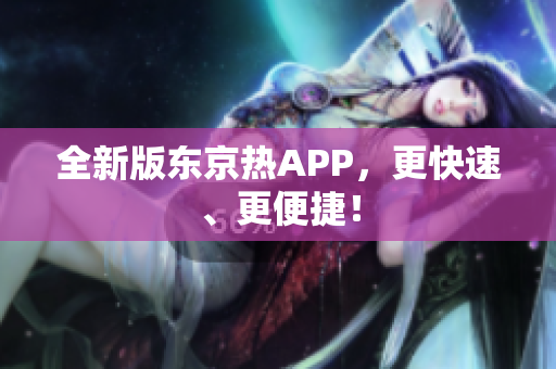 全新版东京热APP，更快速、更便捷！