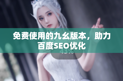 免费使用的九幺版本，助力百度SEO优化