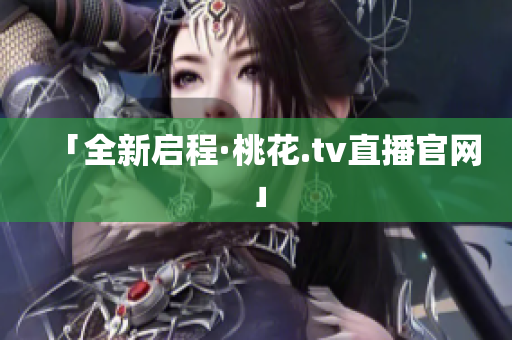 「全新启程·桃花.tv直播官网」