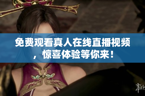 免费观看真人在线直播视频，惊喜体验等你来！