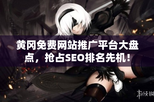 黄冈免费网站推广平台大盘点，抢占SEO排名先机！