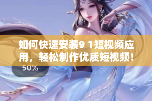 如何快速安装9 1短视频应用，轻松制作优质短视频！