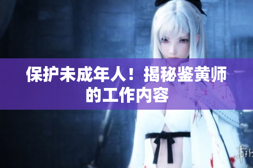 保护未成年人！揭秘鉴黄师的工作内容