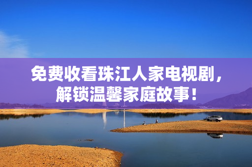 免费收看珠江人家电视剧，解锁温馨家庭故事！
