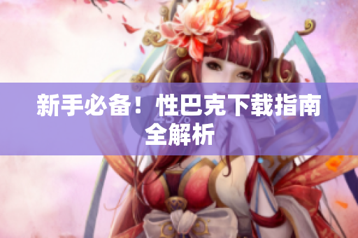 新手必备！性巴克下载指南全解析